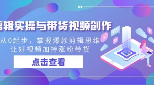【副业8944期】剪辑实操与带货视频创作，从0起步，掌握爆款剪辑思维，让好视频加持涨粉-天下副业
