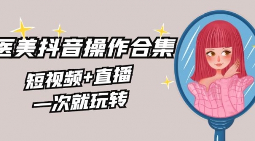 【副业8968期】美业全干货·生美·医美抖音操作合集，短视频+直播，一次就玩转-天下副业