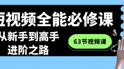 【副业8984期】短视频-全能必修课程：从新手到高手进阶之路（63节视频课）-天下副业
