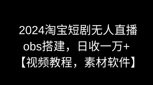 【副业9007期】2024淘宝短剧无人直播3.0，obs搭建，日收一万+，【视频教程，附素材软件】-天下副业