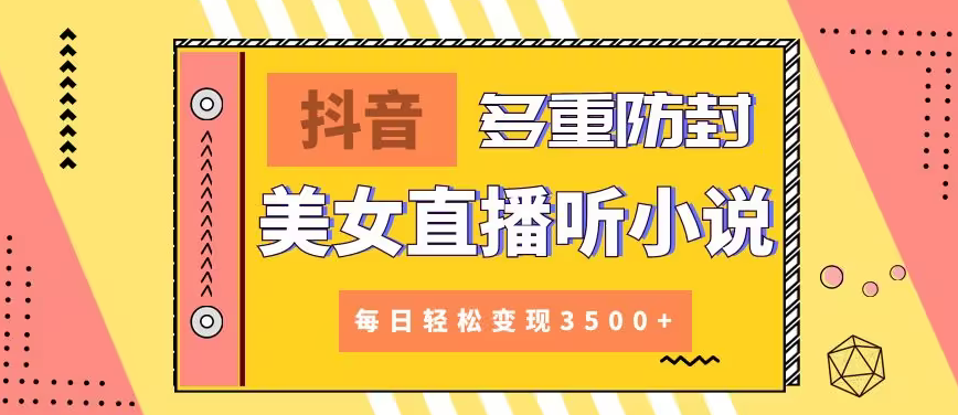【副业9011期】抖音美女直播听小说，每日轻松变现3500+，多重防违规操作，保姆教程（价值1980元)-天下副业