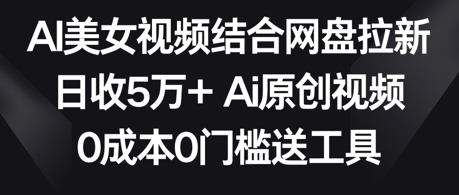 【副业9016期】AI美女视频结合网盘拉新，日收5万+两分钟一条Ai原创视频，0成本0门槛送工具-天下副业