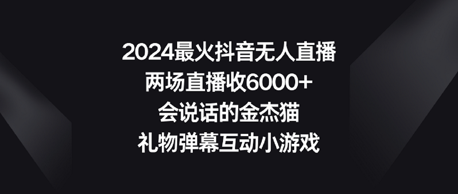 【副业9036期】2024最火抖音无人直播，两场直播收6000+会说话的金杰猫 礼物弹幕互动小游戏-天下副业