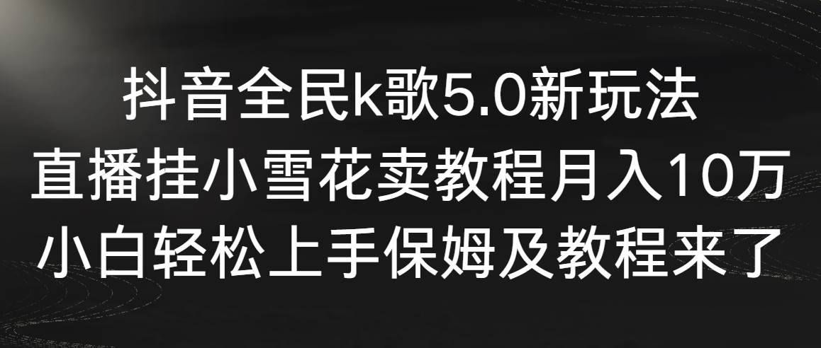【副业9037期】抖音全民k歌5.0新玩法，直播挂小雪花卖教程月入10万，小白轻松上手-天下副业