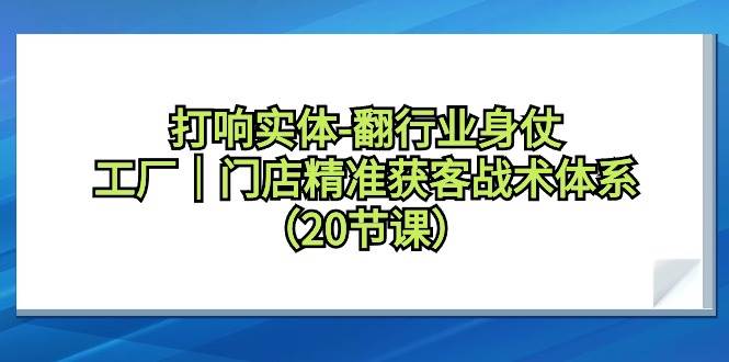 打响实体-翻行业身仗，工厂｜门店精准获客战术体系（20节课）-天下副业