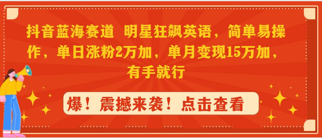抖音蓝海赛道，明星狂飙英语，简单易操作，单日涨粉2万加，单月变现15万…-天下副业