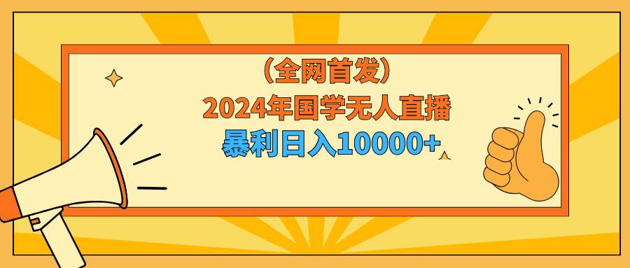 2024年国学无人直播暴力日入10000+小白也可操作-天下副业