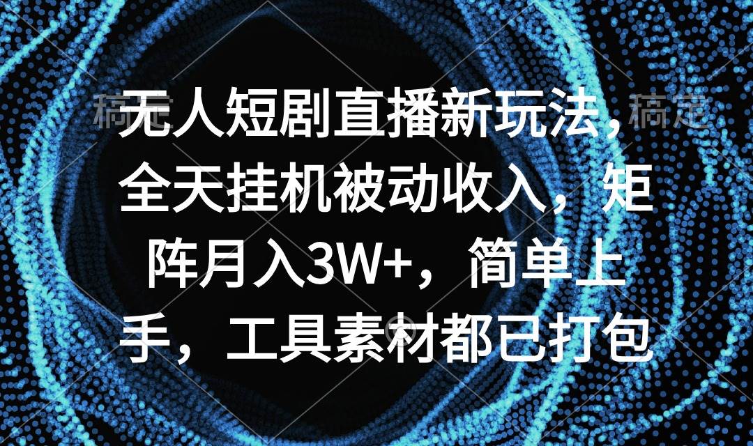 无人短剧直播新玩法，全天挂机被动收入，矩阵月入3W+，简单上手，工具素…-天下副业