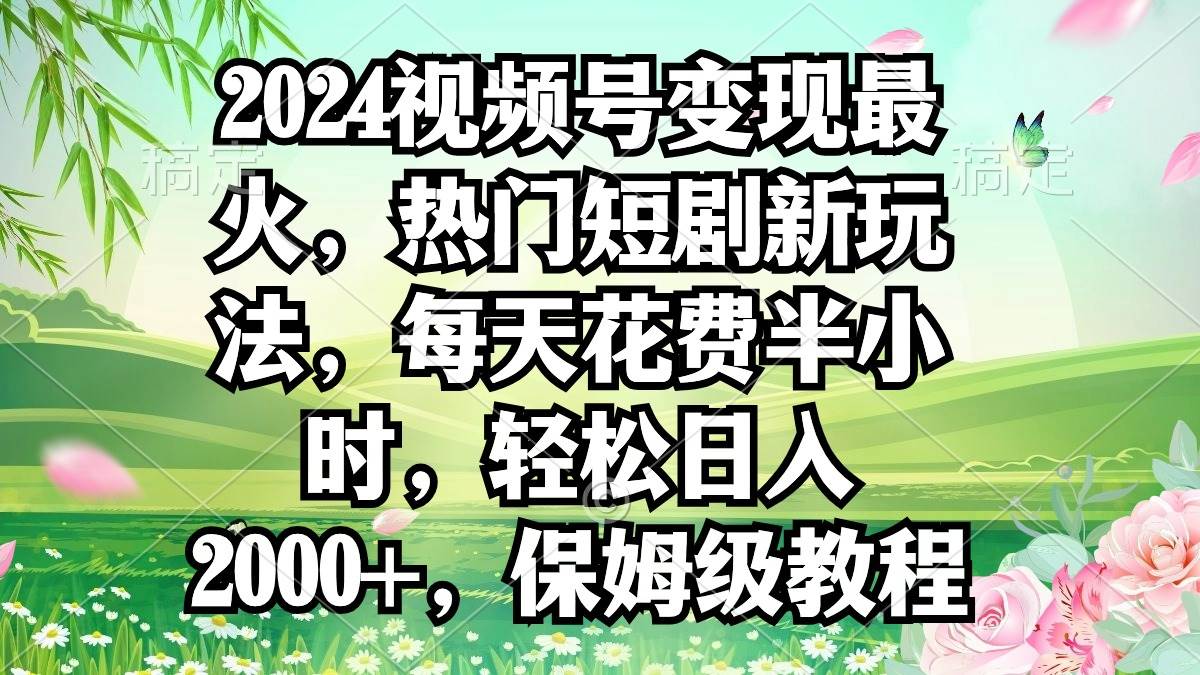 2024视频号变现最火，热门短剧新玩法，每天花费半小时，轻松日入2000+，…-天下副业