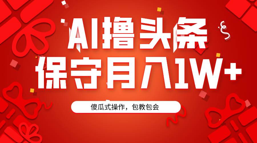 AI撸头条3天必起号，傻瓜操作3分钟1条，复制粘贴月入1W+。-天下副业