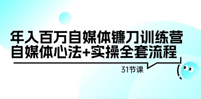 年入百万自媒体镰刀训练营：自媒体心法+实操全套流程（31节课）-天下副业