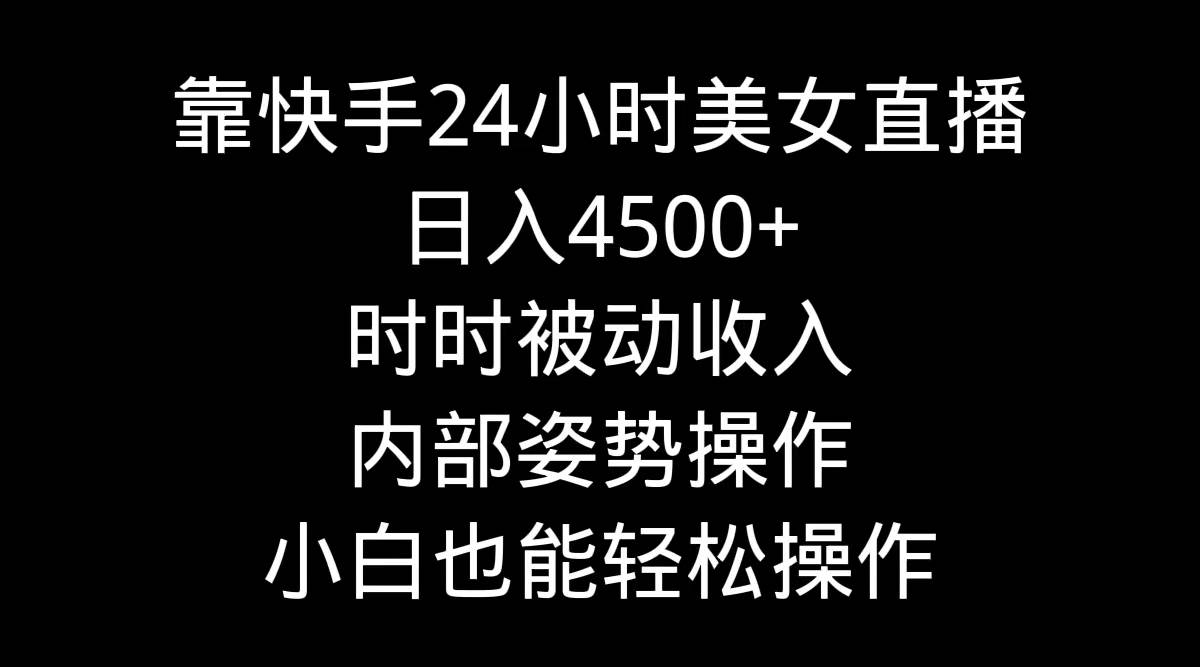 靠快手24小时美女直播，日入4500+，时时被动收入，内部姿势操作，小白也…-天下副业