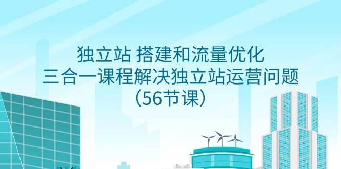 独立站 搭建和流量优化，三合一课程解决独立站运营问题（56节课）-天下副业