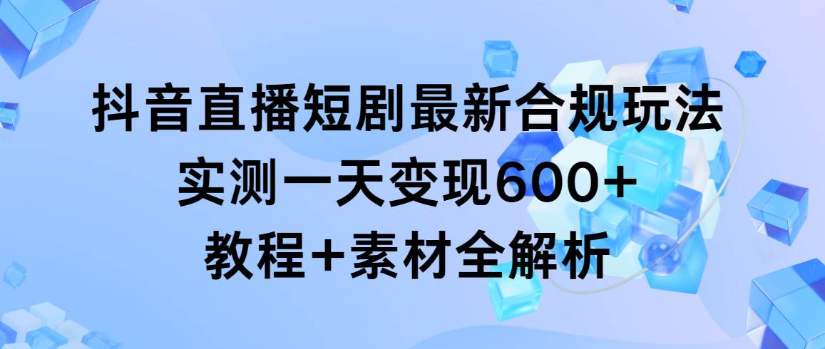 抖音直播短剧最新合规玩法，实测一天变现600+，教程+素材全解析-天下副业