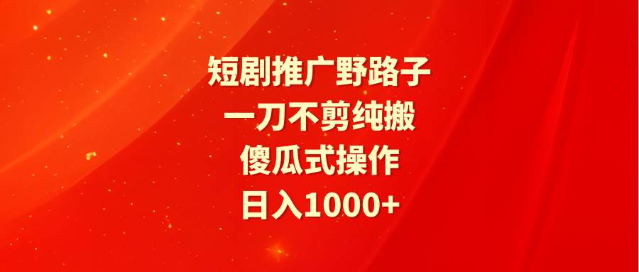 短剧推广野路子，一刀不剪纯搬运，傻瓜式操作，日入1000+-天下副业
