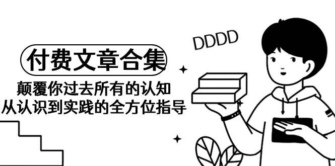 《某公众号付费文章合集》颠覆你过去所有的认知 从认识到实践的全方位指导-天下副业