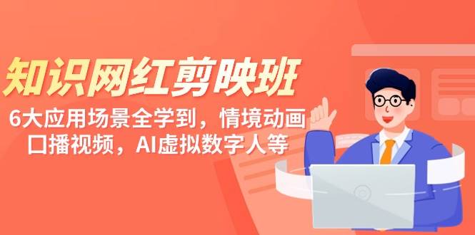 知识 网红剪映班，6大应用 场景全学到，情境动画，囗播视频，AI虚拟数字人-天下副业