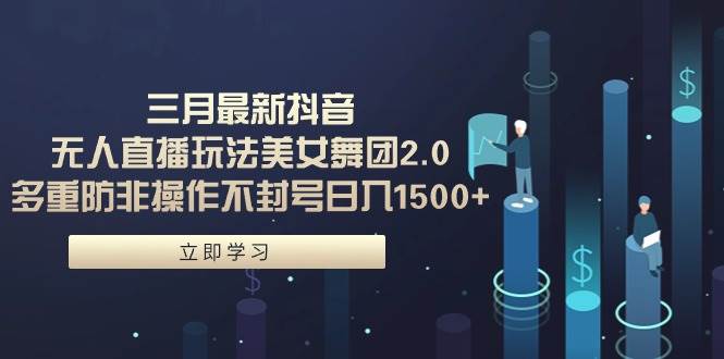 三月最新抖音无人直播玩法美女舞团2.0，多重防非操作不封号日入1500+ 小…-天下副业