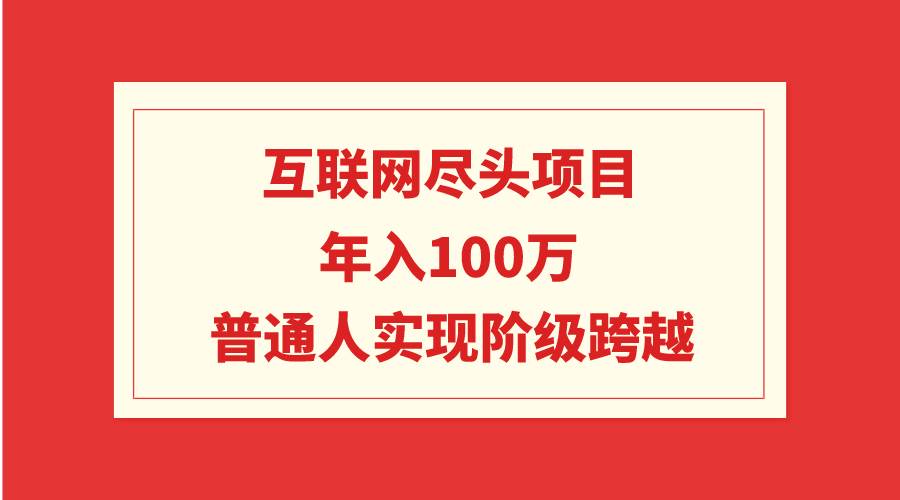 互联网尽头项目：年入100W，普通人实现阶级跨越-天下副业