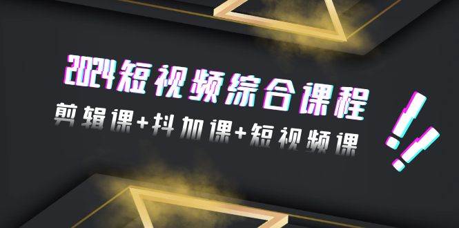 2024短视频综合课程，剪辑课+抖加课+短视频课（48节）-天下副业