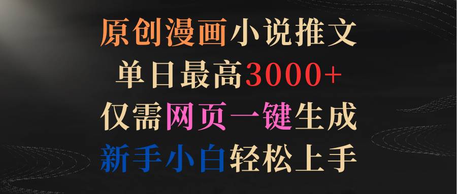 原创漫画小说推文，单日最高3000+仅需网页一键生成 新手轻松上手-天下副业