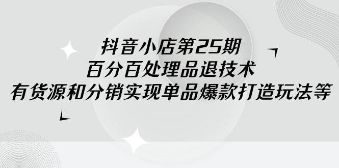 抖音小店-第25期，百分百处理品退技术，有货源和分销实现单品爆款打造玩法-天下副业