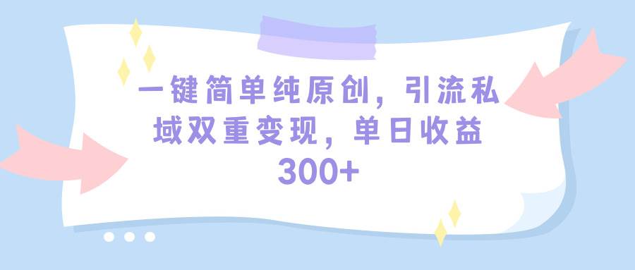 一键简单纯原创，引流私域双重变现，单日收益300+（教程+素材）-天下副业