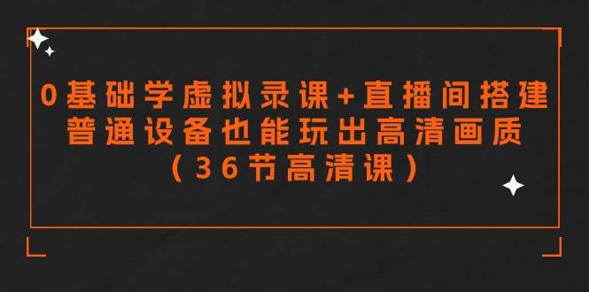 零基础学虚拟录课+直播间搭建，普通设备也能玩出高清画质（36节高清课）-天下副业