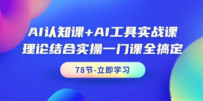 AI认知课+AI工具实战课，理论结合实操一门课全搞定（78节课）-天下副业