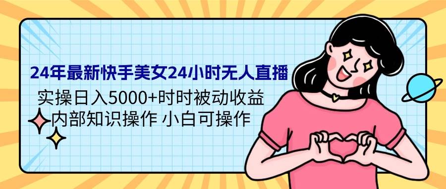 24年最新快手美女24小时无人直播 实操日入5000+时时被动收益 内部知识操…-天下副业