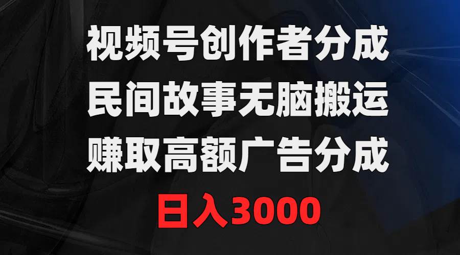 视频号创作者分成，民间故事无脑搬运，赚取高额广告分成，日入3000-天下副业