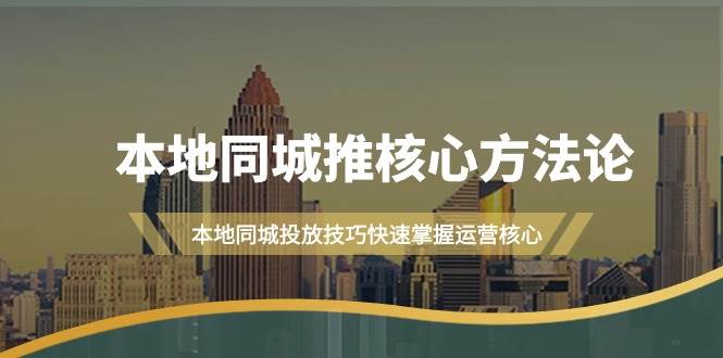 本地同城·推核心方法论，本地同城投放技巧快速掌握运营核心（16节课）-天下副业