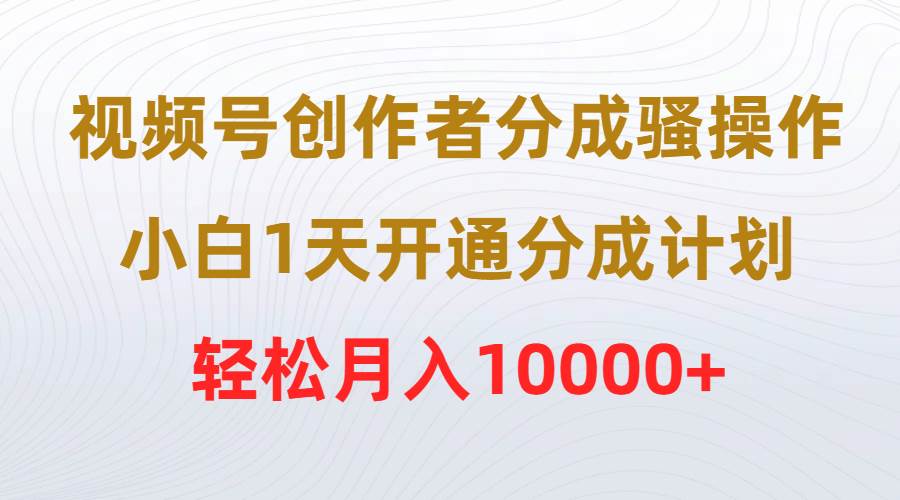 视频号创作者分成骚操作，小白1天开通分成计划，轻松月入10000+-天下副业
