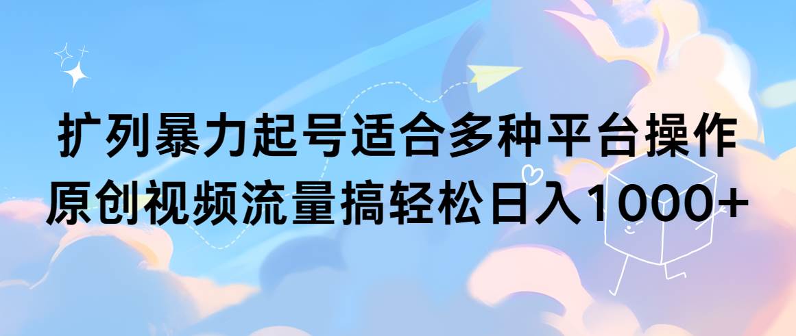 扩列暴力起号适合多种平台操作原创视频流量搞轻松日入1000+-天下副业