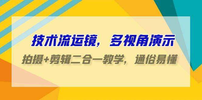 技术流-运镜，多视角演示，拍摄+剪辑二合一教学，通俗易懂（70节课）-天下副业