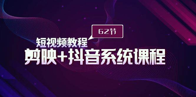 短视频教程之剪映+抖音系统课程，剪映全系统教学（62节课）-天下副业