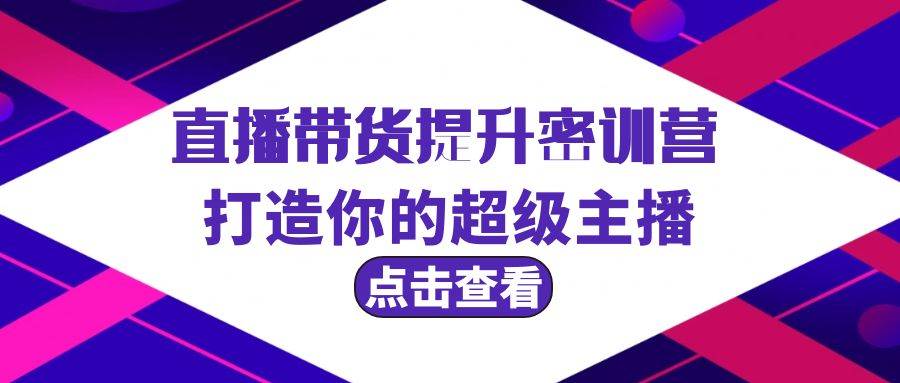 直播带货提升特训营，打造你的超级主播（3节直播课+配套资料）-天下副业