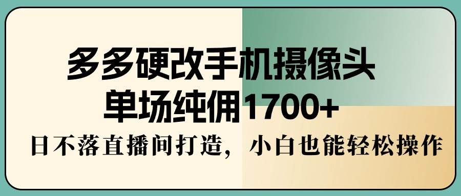 多多硬改手机摄像头，单场纯佣1700+，日不落直播间打造，小白也能轻松操作-天下副业