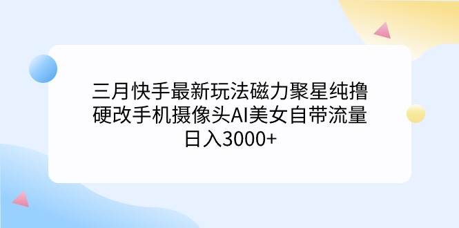 三月快手最新玩法磁力聚星纯撸，硬改手机摄像头AI美女自带流量日入3000+…-天下副业
