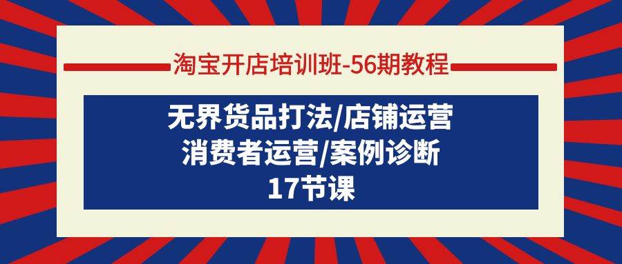 淘宝开店培训班-56期教程：无界货品打法/店铺运营/消费者运营/案例诊断-天下副业