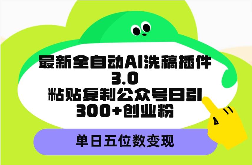 最新全自动AI洗稿插件3.0，粘贴复制公众号日引300+创业粉，单日五位数变现-天下副业