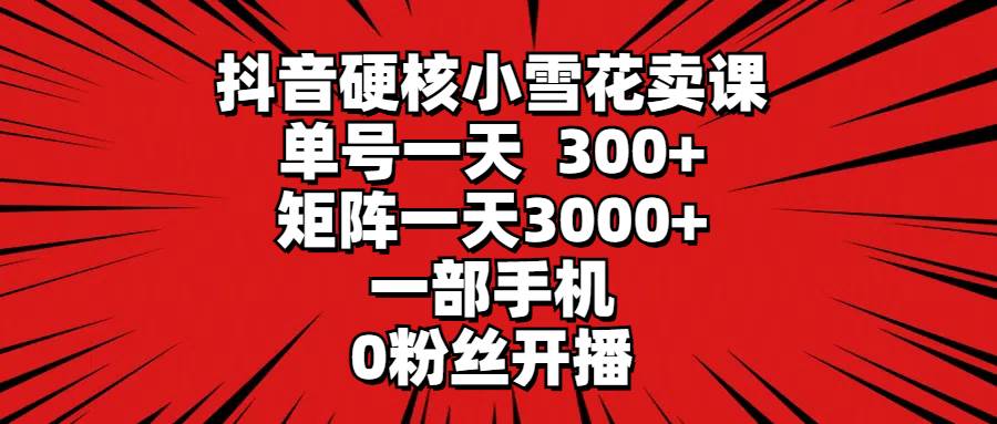 抖音硬核小雪花卖课，单号一天300+，矩阵一天3000+，一部手机0粉丝开播-天下副业