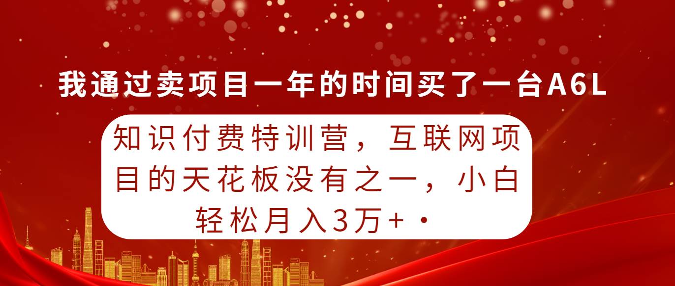 知识付费特训营，互联网项目的天花板，没有之一，小白轻轻松松月入三万+-天下副业