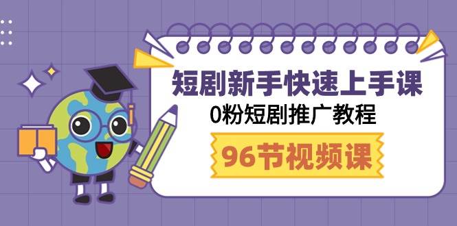 短剧新手快速上手课，0粉短剧推广教程（98节视频课）-天下副业
