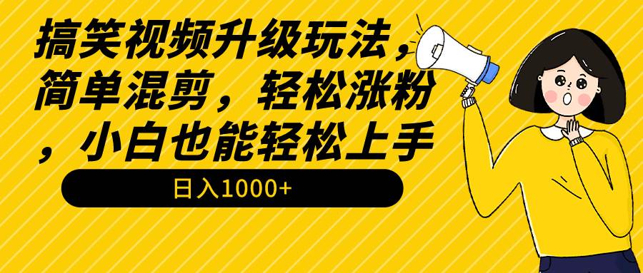 搞笑视频升级玩法，简单混剪，轻松涨粉，小白也能上手，日入1000+教程+素材-天下副业
