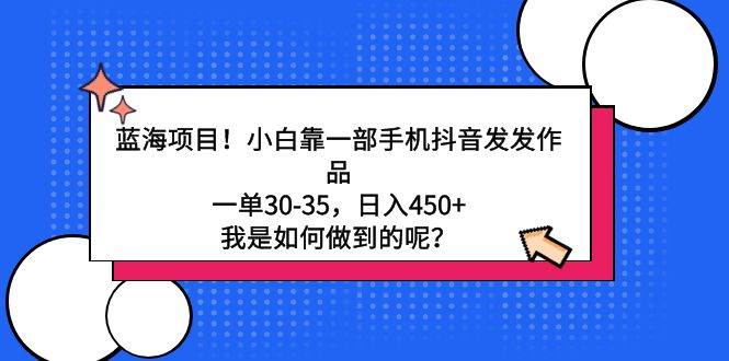 蓝海项目！小白靠一部手机抖音发发作品，一单30-35，日入450+，我是如何…-天下副业