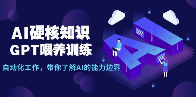 AI硬核知识-GPT喂养训练，自动化工作，带你了解AI的能力边界（10节课）-天下副业