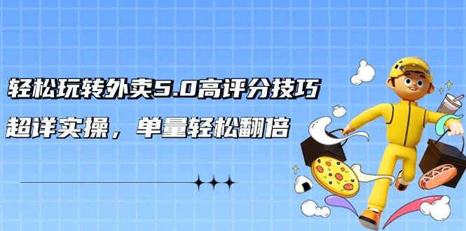 轻松玩转外卖5.0高评分技巧，超详实操，单量轻松翻倍（21节视频课）-天下副业