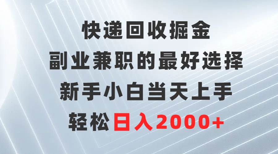 快递回收掘金，副业兼职的最好选择，新手小白当天上手，轻松日入2000+-天下副业