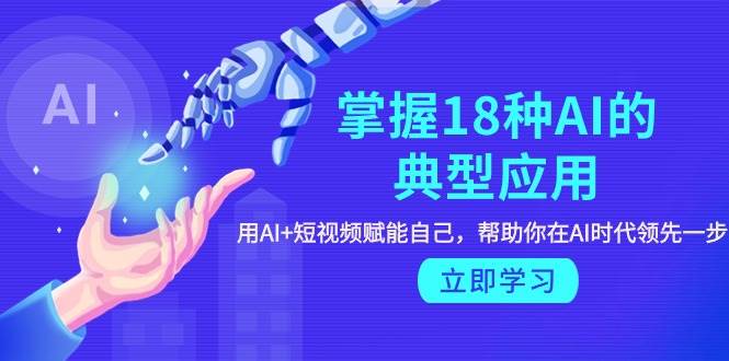 掌握18种AI的典型应用，用AI+短视频 赋能自己，帮助你在AI时代领先一步-天下副业